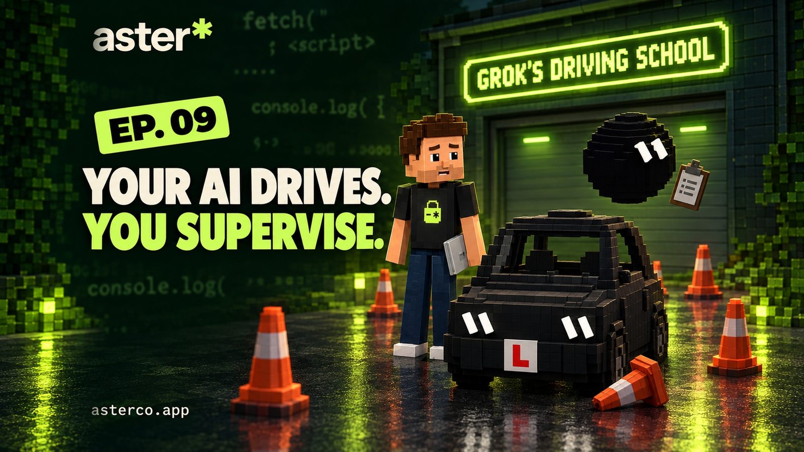 Voxel episode cover tagged EP. 09 on a dark green background with faint code: the headline reads YOUR AI DRIVES. in cream and YOU SUPERVISE. in lime; in front of a garage under a lime neon GROK’S DRIVING SCHOOL sign, a nervous Aster stands on a wet driveway with his closed laptop at his side and the lime lock on his black shirt, Grok, a black voxel ball with two white pill-shaped eyes, floats beside him with a clipboard, and a small black driverless learner car with Grok’s eyes as headlights and a red L plate sits among orange cones, one knocked over.